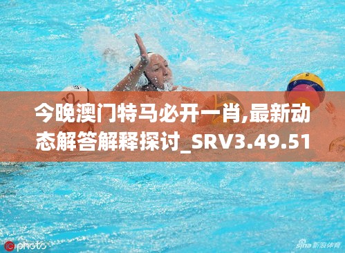 今晚澳门特马必开一肖,最新动态解答解释探讨_SRV3.49.51珍贵版