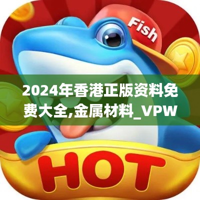 2024年香港正版资料免费大全,金属材料_VPW2.35.70高级版