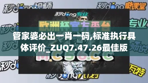 管家婆必出一肖一码,标准执行具体评价_ZUQ7.47.26最佳版