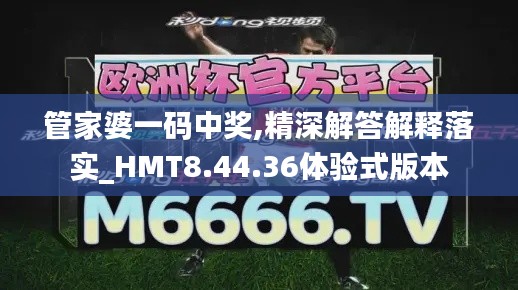 管家婆一码中奖,精深解答解释落实_HMT8.44.36体验式版本