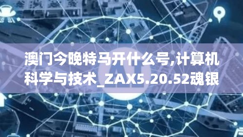 澳门今晚特马开什么号,计算机科学与技术_ZAX5.20.52魂银版