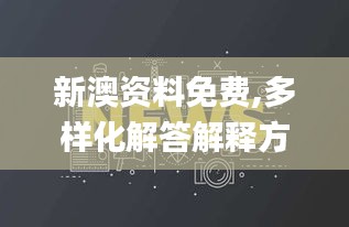 新澳资料免费,多样化解答解释方案_NZH4.31.87超高清版