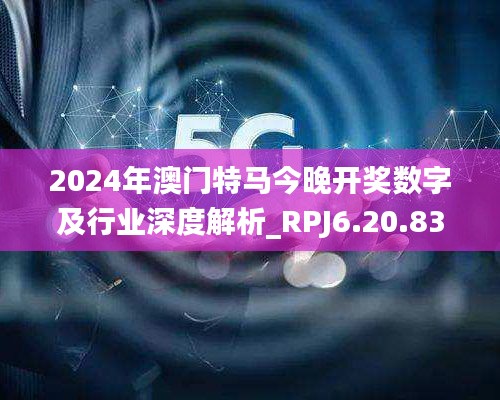 2024年澳门特马今晚开奖数字及行业深度解析_RPJ6.20.83收藏版