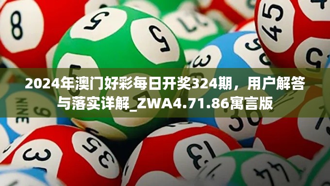 2024年澳门好彩每日开奖324期，用户解答与落实详解_ZWA4.71.86寓言版