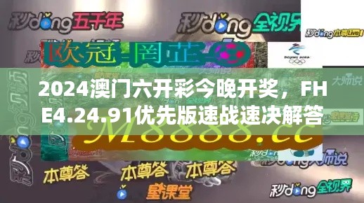 2024澳门六开彩今晚开奖，FHE4.24.91优先版速战速决解答