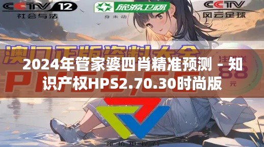 2024年管家婆四肖精准预测 - 知识产权HPS2.70.30时尚版