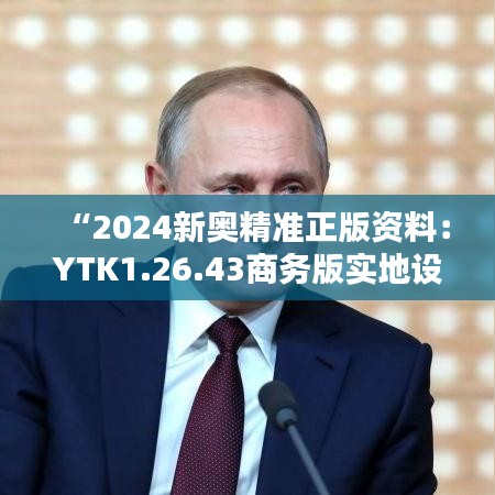 “2024新奥精准正版资料：YTK1.26.43商务版实地设计与数据分析”