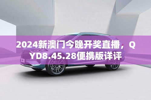 2024新澳门今晚开奖直播，QYD8.45.28便携版详评