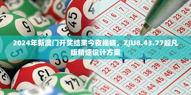 2024年新澳门开奖结果今夜揭晓，ZJU8.43.77超凡版精细设计方案