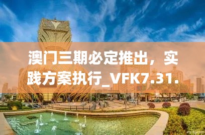 澳门三期必定推出，实践方案执行_VFK7.31.80灵动版本