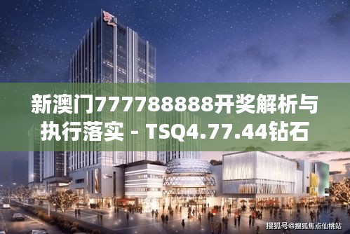 新澳门777788888开奖解析与执行落实 - TSQ4.77.44钻石版