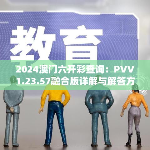 2024澳门六开彩查询：PVV1.23.57融合版详解与解答方案