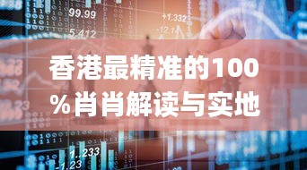 香港最精准的100%肖肖解读与实地解析_KHS1.79.72赛博版