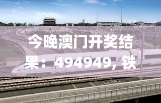 今晚澳门开奖结果：494949, 铁路公路水运_ZKY8.48.56国际版