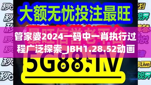 管家婆2024一码中一肖执行过程广泛探索_JBH1.28.52动画版