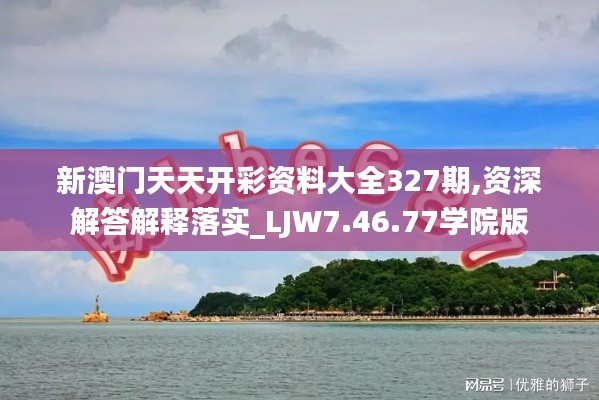 新澳门天天开彩资料大全327期,资深解答解释落实_LJW7.46.77学院版