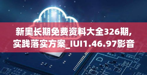 新奥长期免费资料大全326期,实践落实方案_IUI1.46.97影音体验版