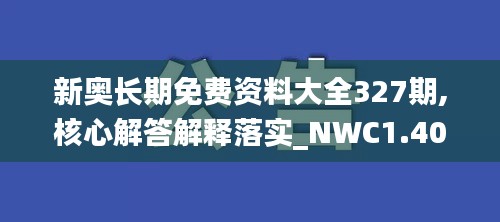 新奥长期免费资料大全327期,核心解答解释落实_NWC1.40.44公开版