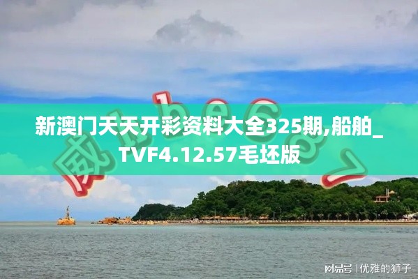 新澳门天天开彩资料大全325期,船舶_TVF4.12.57毛坯版