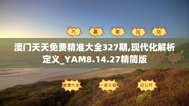 澳门天天免费精准大全327期,现代化解析定义_YAM8.14.27精简版