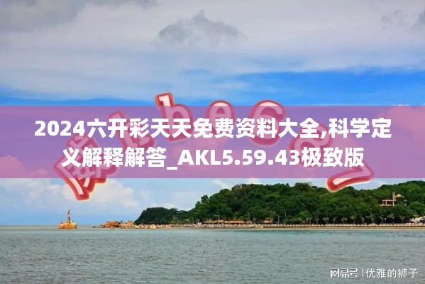 2024六开彩天天免费资料大全,科学定义解释解答_AKL5.59.43极致版