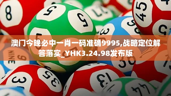 澳门今晚必中一肖一码准确9995,战略定位解答落实_YHK3.24.98发布版