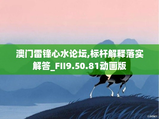 澳门雷锋心水论坛,标杆解释落实解答_FII9.50.81动画版