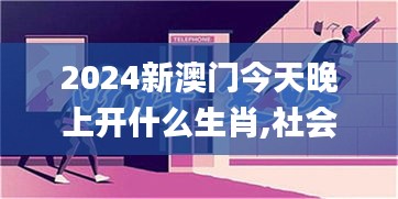 2024新澳门今天晚上开什么生肖,社会解答解释落实_TPY6.77.78社交版