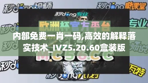 内部免费一肖一码,高效的解释落实技术_IVZ5.20.60盒装版