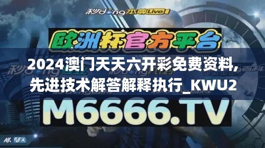 2024澳门天天六开彩免费资料,先进技术解答解释执行_KWU2.15.91颠覆版