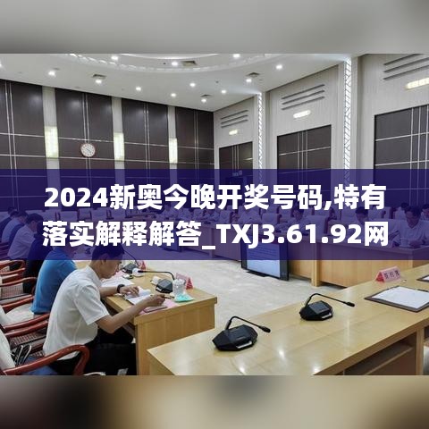 2024新奥今晚开奖号码,特有落实解释解答_TXJ3.61.92网络版