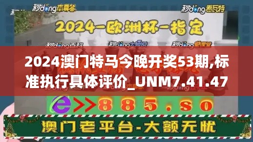 2024澳门特马今晚开奖53期,标准执行具体评价_UNM7.41.47精英版