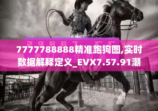 7777788888精准跑狗图,实时数据解释定义_EVX7.57.91潮流版