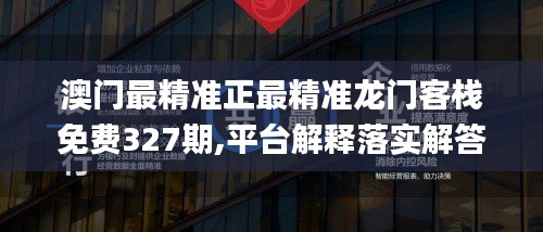 澳门最精准正最精准龙门客栈免费327期,平台解释落实解答_YLZ3.40.31动图版