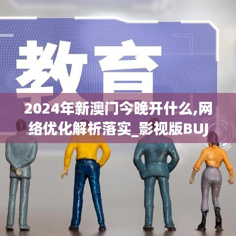 2024年新澳门今晚开什么,网络优化解析落实_影视版BUJ6.43