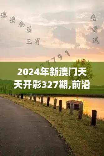 2024年新澳门天天开彩327期,前沿解析评估_LXX5.30.33体现版