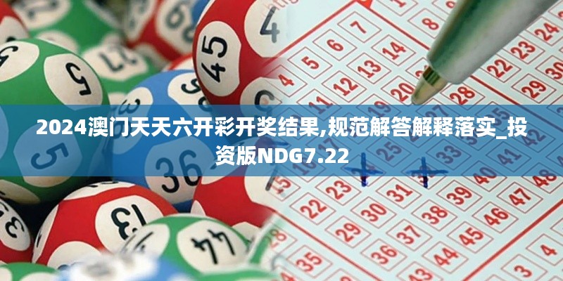 2024澳门天天六开彩开奖结果,规范解答解释落实_投资版NDG7.22