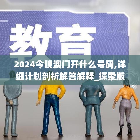 2024今晚澳门开什么号码,详细计划剖析解答解释_探索版ORM7.23