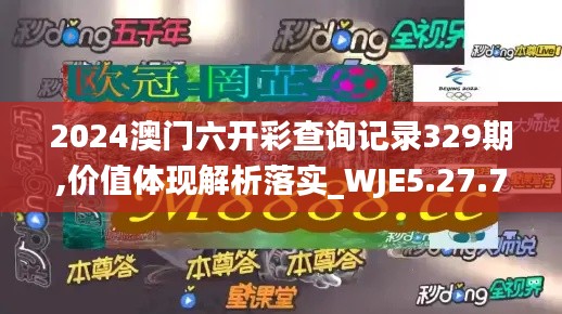 2024澳门六开彩查询记录329期,价值体现解析落实_WJE5.27.75终极版