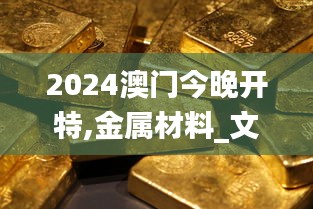 2024澳门今晚开特,金属材料_文化版LLG3.24