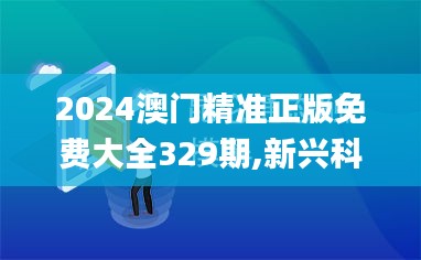 2024澳门精准正版免费大全329期,新兴科技探讨研究_WUL3.57.37精密版