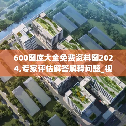 600图库大全免费资料图2024,专家评估解答解释问题_视频版EGU4.58