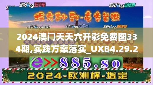 2024澳门天天六开彩免费图334期,实践方案落实_UXB4.29.21潮流版