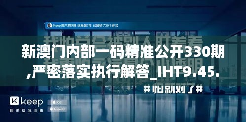 新澳门内部一码精准公开330期,严密落实执行解答_IHT9.45.76稀缺版