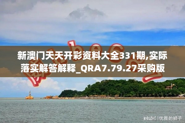 新澳门天天开彩资料大全331期,实际落实解答解释_QRA7.79.27采购版