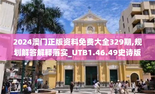 2024澳门正版资料免费大全329期,规划解答解释落实_UTB1.46.49史诗版