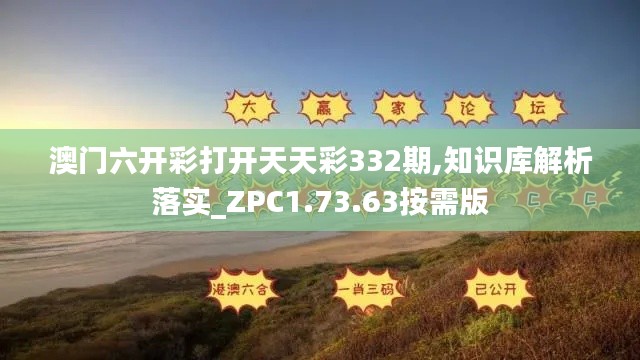 澳门六开彩打开天天彩332期,知识库解析落实_ZPC1.73.63按需版