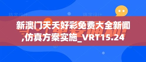 新澳门天夭好彩免费大全新闻,仿真方案实施_VRT15.24