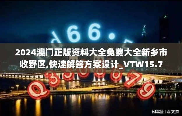 2024澳门正版资料大全免费大全新乡市收野区,快速解答方案设计_VTW15.7