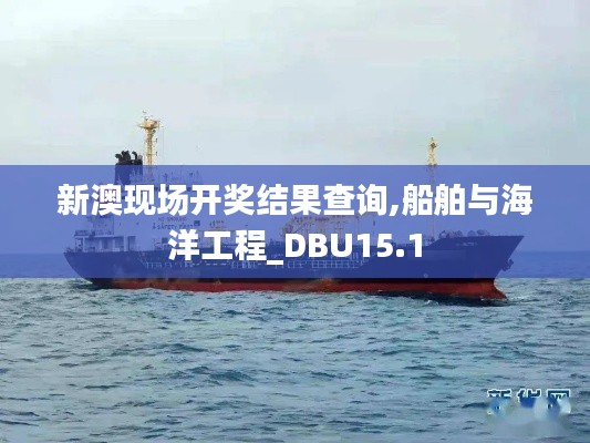 新澳现场开奖结果查询,船舶与海洋工程_DBU15.1